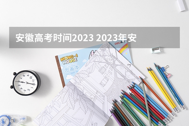 安徽高考时间2023 2023年安徽高考时间是怎样的？