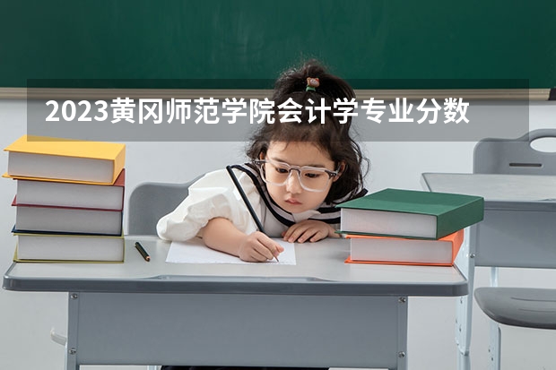 2023黄冈师范学院会计学专业分数线是多少(2024分数线预测)
