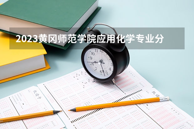 2023黄冈师范学院应用化学专业分数线是多少(2024分数线预测)
