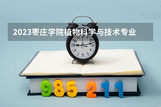2023枣庄学院植物科学与技术专业分数线是多少(2024分数线预测)