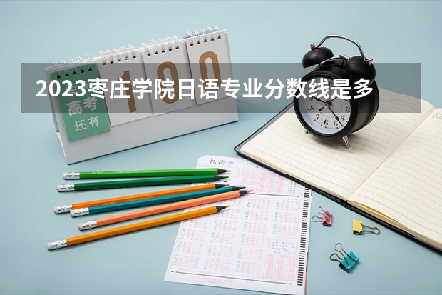 2023枣庄学院日语专业分数线是多少(2024分数线预测)