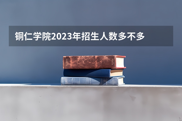 铜仁学院2023年招生人数多不多 铜仁学院好不好考