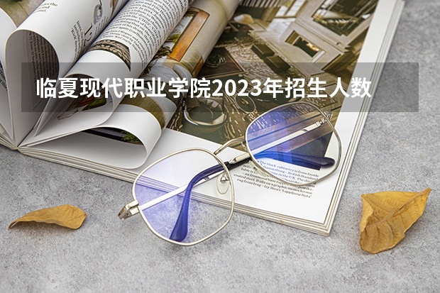 临夏现代职业学院2023年招生人数多不多 临夏现代职业学院好不好考