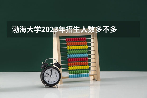 渤海大学2023年招生人数多不多 渤海大学好不好考