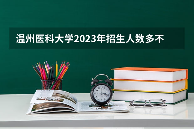 温州医科大学2023年招生人数多不多 温州医科大学好不好考