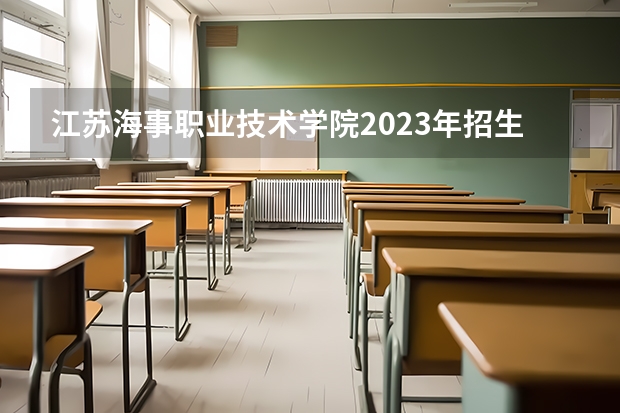 江苏海事职业技术学院2023年招生人数多不多 江苏海事职业技术学院好不好考