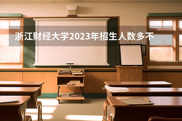 浙江财经大学2023年招生人数多不多 浙江财经大学好不好考