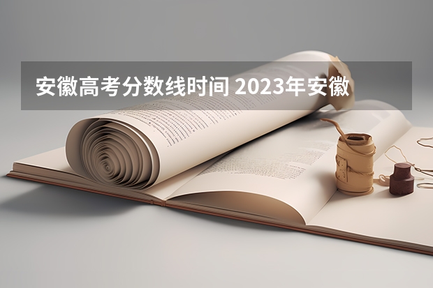 安徽高考分数线时间 2023年安徽高考分数线什么时候公布
