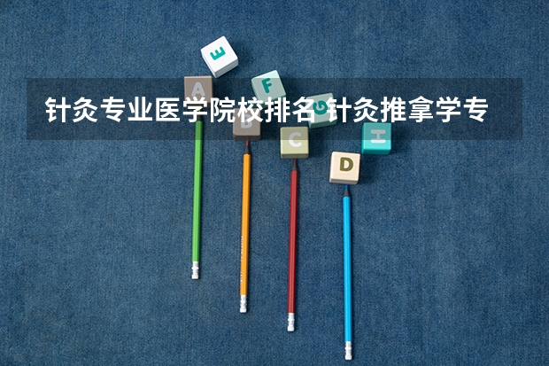 针灸专业医学院校排名 针灸推拿学专业有哪些好大学？