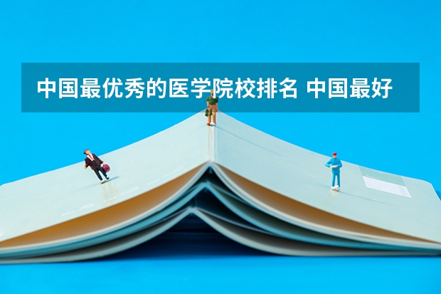 中国最优秀的医学院校排名 中国最好医学院校大学排名