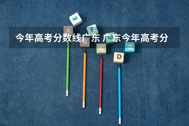 今年高考分数线广东 广东今年高考分数线公布
