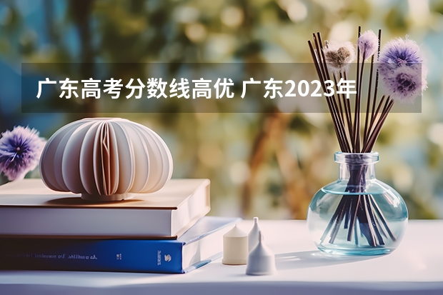 广东高考分数线高优 广东2023年高考分数线