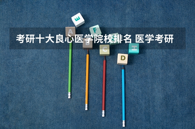 考研十大良心医学院校排名 医学考研学校排名