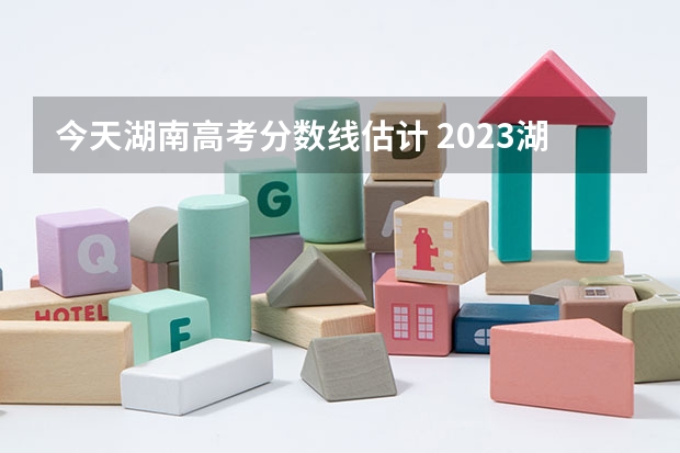 今天湖南高考分数线估计 2023湖南高考一本分数线预估是多少分