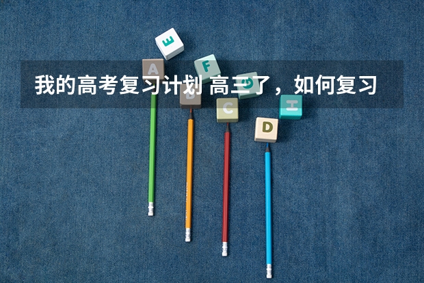 我的高考复习计划 高三了,如何复习?