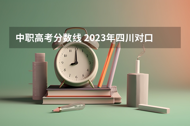 中职高考分数线 2023年四川对口高考分数线