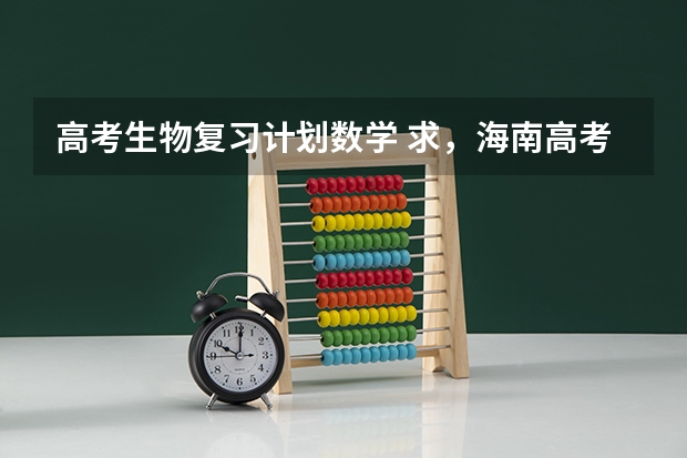 高考生物复习计划数学 求,海南高考生物的复习方法及知识点总结