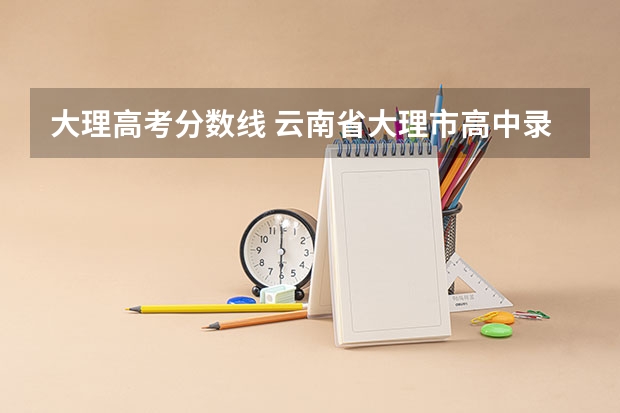 大理高考分数线 云南省大理市高中录取分数线