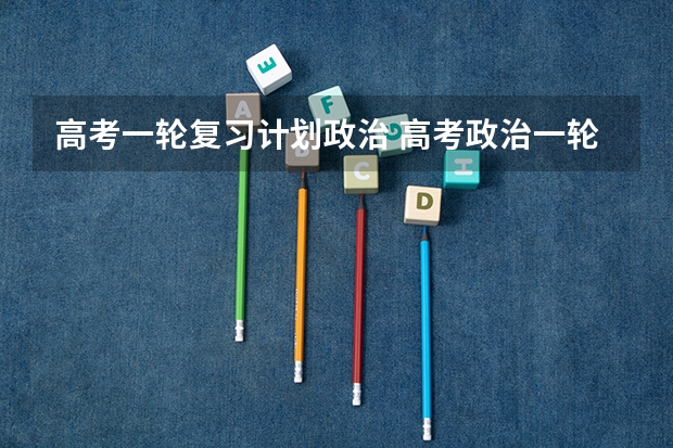 高考一轮复习计划政治 高考政治一轮复习中5个常用的复习策略