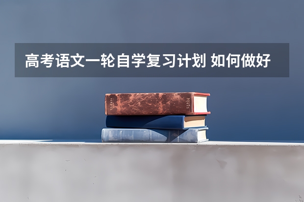 高考语文一轮自学复习计划 如何做好高三语文的一轮复习