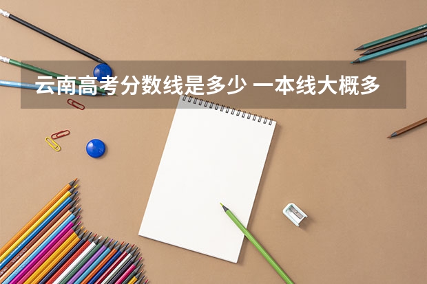 云南高考分数线是多少 一本线大概多少分2023云南