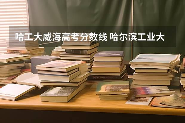 哈工大威海高考分数线 哈尔滨工业大学(威海)分数线