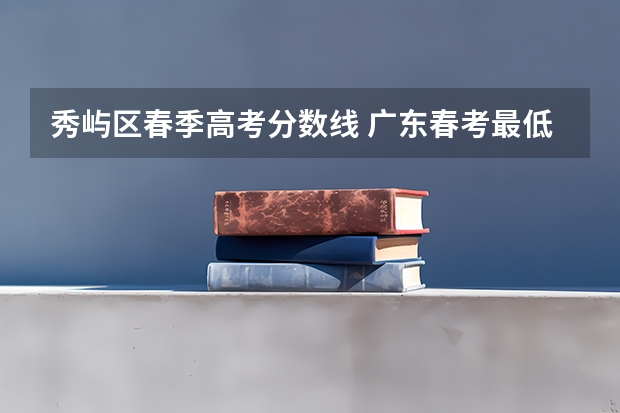 秀屿区春季高考分数线 广东春考最低控分线是多少？