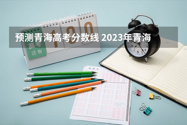 预测青海高考分数线 2023年青海省高考分数线是多少