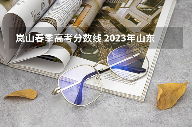 岚山春季高考分数线 2023年山东春考分数线多少？