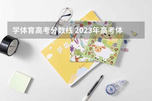 学体育高考分数线 2023年高考体育多少分过线