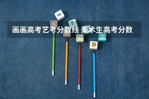 画画高考艺考分数线 美术生高考分数多少能上一本