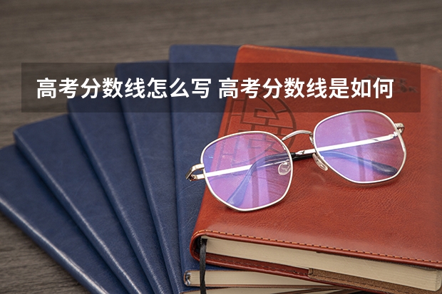 高考分数线怎么写 高考分数线是如何划定的