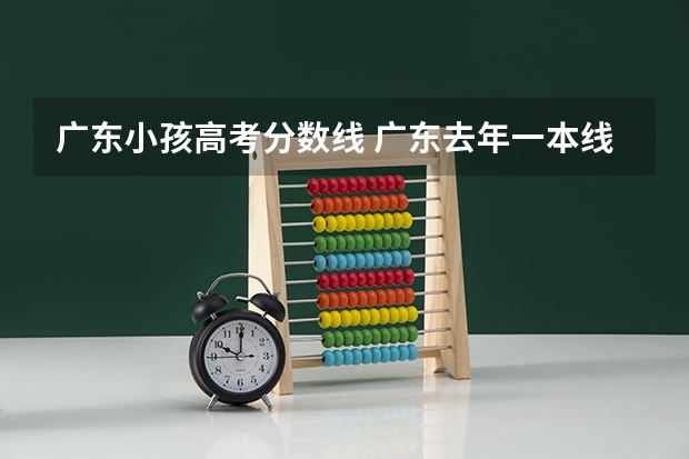 广东小孩高考分数线 广东去年一本线分数是多少2022