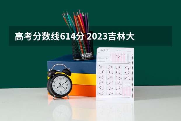 高考分数线614分 2023吉林大学高考分数线理科614分、文科627分，