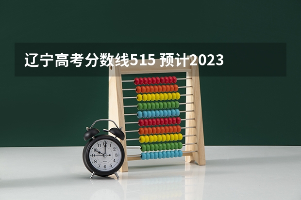 辽宁高考分数线515 预计2023年本科分数线是多少？