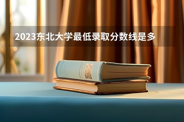 2023东北大学最低录取分数线是多少 辽宁历年录取分数线