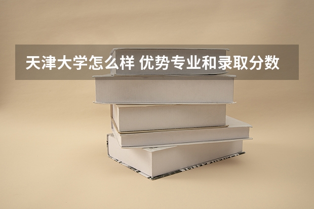 天津大学怎么样 优势专业和录取分数线介绍