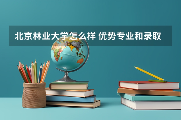 北京林业大学怎么样 优势专业和录取分数线介绍