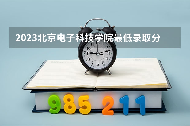 2023北京电子科技学院最低录取分数线是多少 北京历年录取分数线