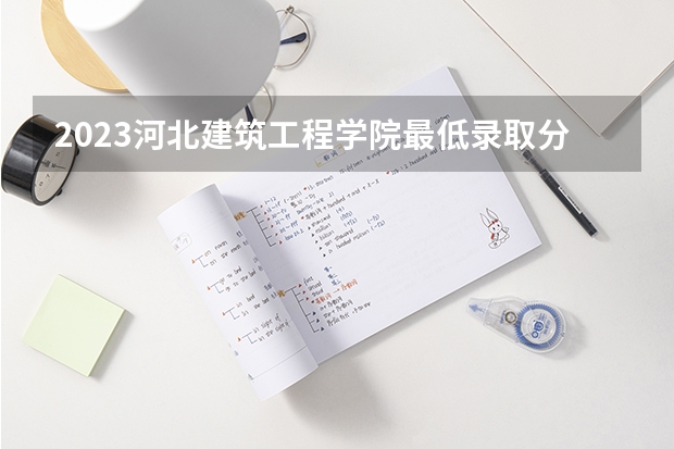 2023河北建筑工程学院最低录取分数线是多少 河北历年录取分数线