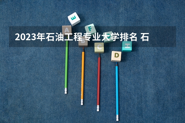 2023年石油工程专业大学排名 石油工程专业前十名大学名单汇总