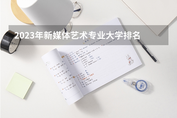 2023年新媒体艺术专业大学排名 新媒体艺术专业前十名大学名单汇总