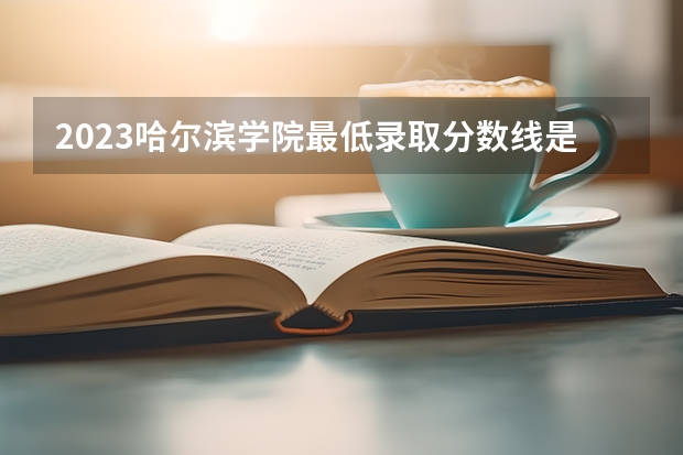 2023哈尔滨学院最低录取分数线是多少 黑龙江历年录取分数线