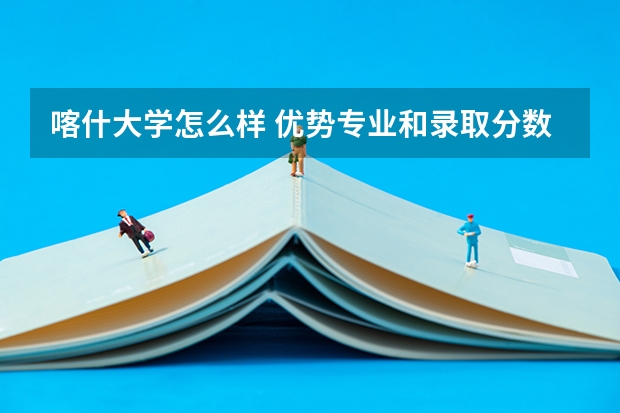 喀什大学怎么样 优势专业和录取分数线介绍