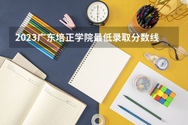 2023广东培正学院最低录取分数线是多少 广东历年录取分数线