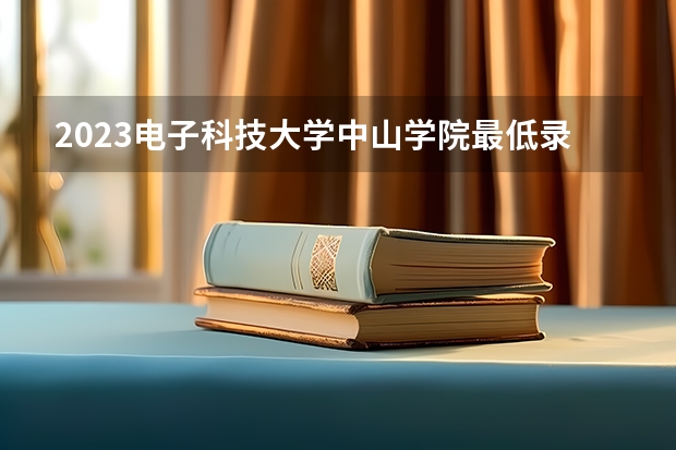 2023电子科技大学中山学院最低录取分数线是多少 广东历年录取分数线
