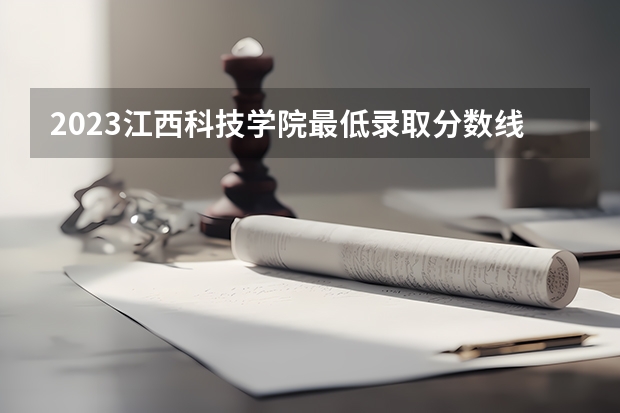 2023江西科技学院最低录取分数线是多少 江西历年录取分数线