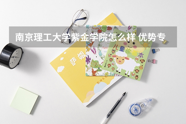 南京理工大学紫金学院怎么样 优势专业和录取分数线介绍