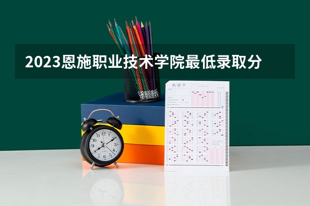 2023恩施职业技术学院最低录取分数线是多少 湖北历年录取分数线