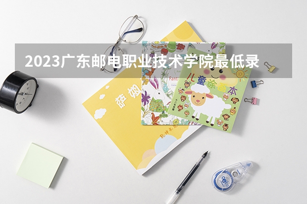 2023广东邮电职业技术学院最低录取分数线是多少 广东历年录取分数线